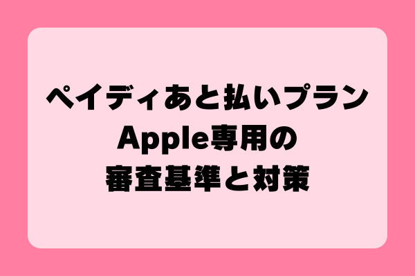 ペイディあと払いプランApple専用の審査基準と対策