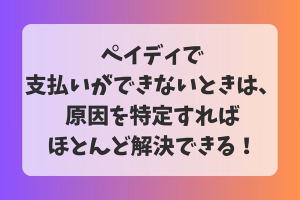ペイディで支払いができないときは、原因を特定すればほとんど解決できる！