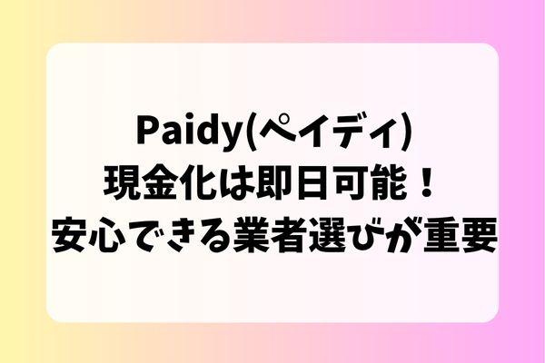 Paidy(ペイディ)現金化は即日可能！安心できる業者選びが重要